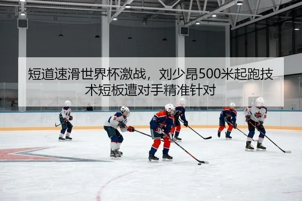 短道速滑世界杯激战，刘少昂500米起跑技术短板遭对手精准针对
