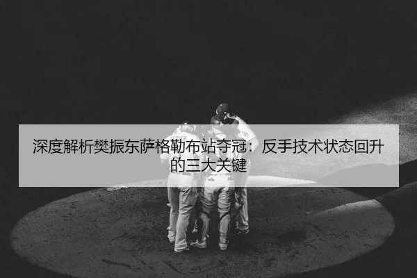 深度解析樊振东萨格勒布站夺冠：反手技术状态回升的三大关键